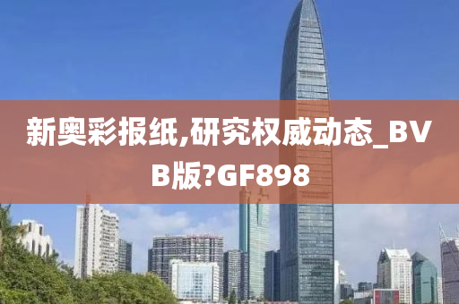 新奥彩报纸,研究权威动态_BVB版?GF898