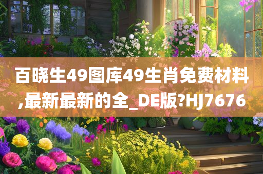 百晓生49图库49生肖免费材料,最新最新的全_DE版?HJ7676