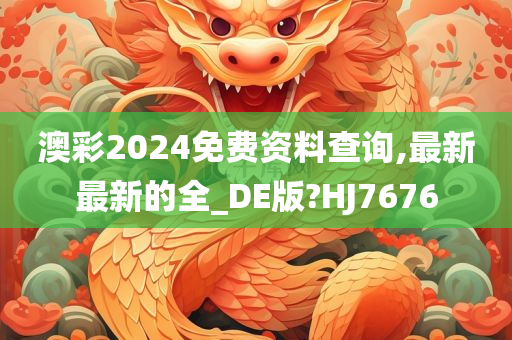 澳彩2024免费资料查询,最新最新的全_DE版?HJ7676