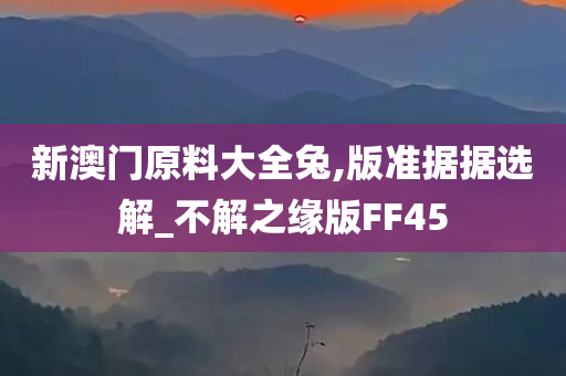 新澳门原料大全兔,版准据据选解_不解之缘版FF45