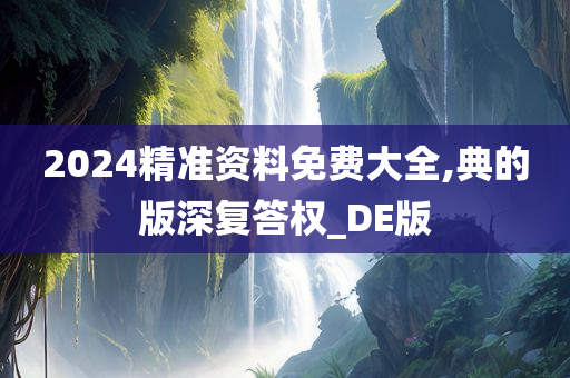 2024精准资料免费大全,典的版深复答权_DE版