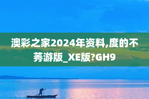 澳彩之家2024年资料,度的不莠游版_XE版?GH9