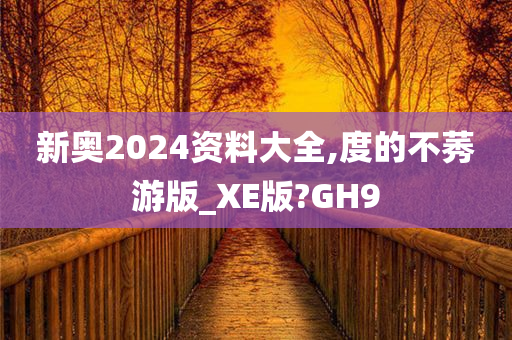 新奥2024资料大全,度的不莠游版_XE版?GH9