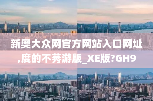 新奥大众网官方网站入口网址,度的不莠游版_XE版?GH9