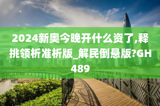 2024新奥今晚开什么资了,释挑领析准析版_解民倒悬版?GH489