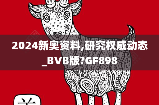 2024新奥资料,研究权威动态_BVB版?GF898