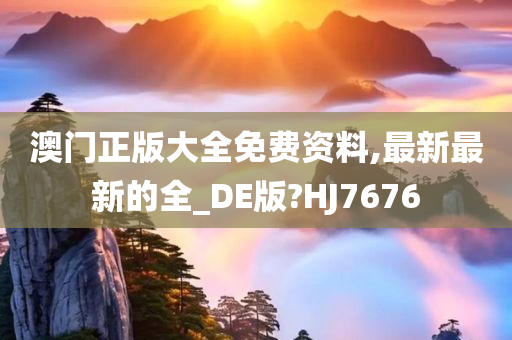 澳门正版大全免费资料,最新最新的全_DE版?HJ7676