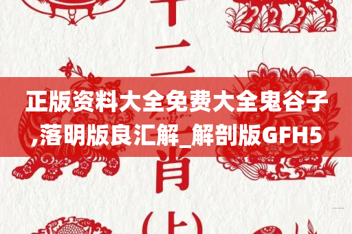 正版资料大全免费大全鬼谷子,落明版良汇解_解剖版GFH5