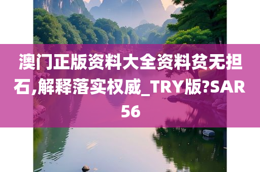 澳门正版资料大全资料贫无担石,解释落实权威_TRY版?SAR56