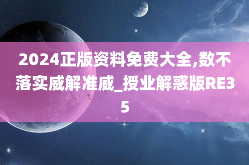 2024正版资料免费大全,数不落实威解准威_授业解惑版RE35