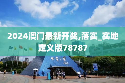 2024澳门最新开奖,落实_实地定义版78787