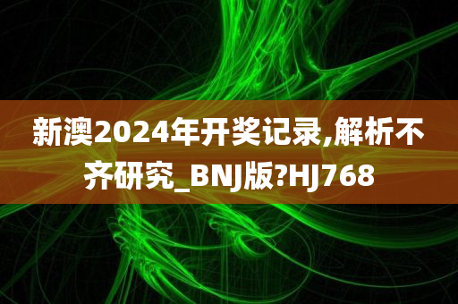 新澳2024年开奖记录,解析不齐研究_BNJ版?HJ768