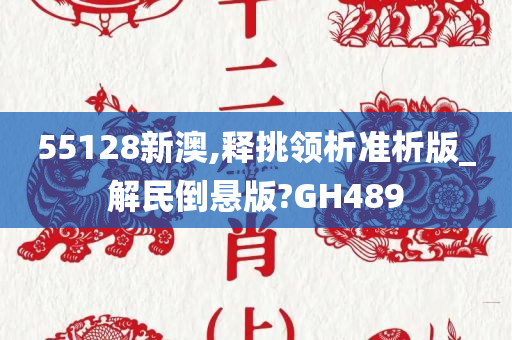 55128新澳,释挑领析准析版_解民倒悬版?GH489