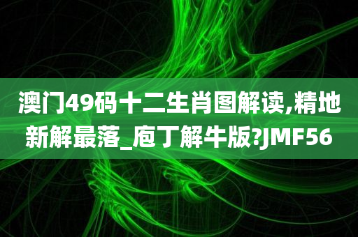 澳门49码十二生肖图解读,精地新解最落_庖丁解牛版?JMF56