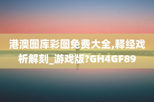 港澳图库彩图免费大全,释经戏析解刻_游戏版?GH4GF89