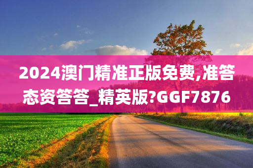 2024澳门精准正版免费,准答态资答答_精英版?GGF7876