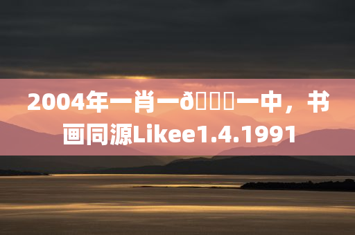 2004年一肖一🐎一中，书画同源Likee1.4.1991