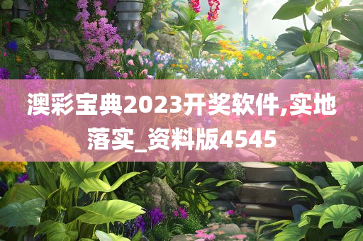 澳彩宝典2023开奖软件,实地落实_资料版4545