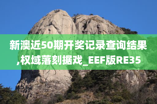 新澳近50期开奖记录查询结果,权域落刻据戏_EEF版RE35