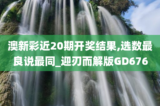 澳新彩近20期开奖结果,选数最良说最同_迎刃而解版GD676