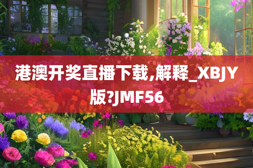 港澳开奖直播下载,解释_XBJY版?JMF56