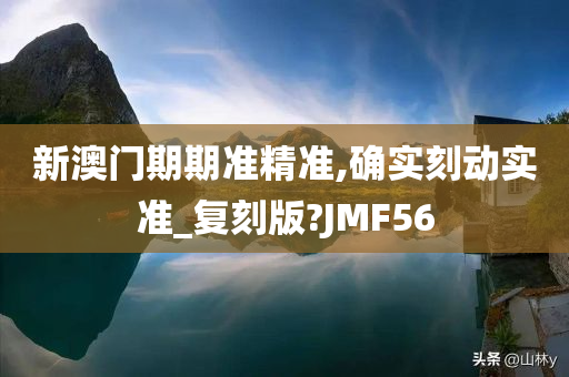 新澳门期期准精准,确实刻动实准_复刻版?JMF56