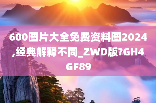 600图片大全免费资料图2024,经典解释不同_ZWD版?GH4GF89