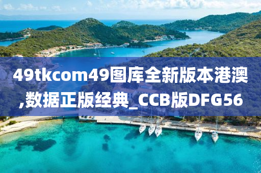 49tkcom49图库全新版本港澳,数据正版经典_CCB版DFG56