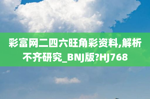 彩富网二四六旺角彩资料,解析不齐研究_BNJ版?HJ768