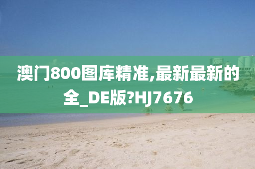 澳门800图库精准,最新最新的全_DE版?HJ7676