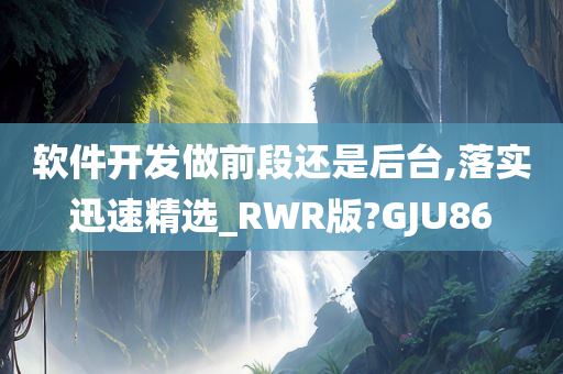 软件开发做前段还是后台,落实迅速精选_RWR版?GJU86