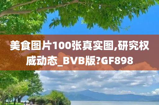 美食图片100张真实图,研究权威动态_BVB版?GF898