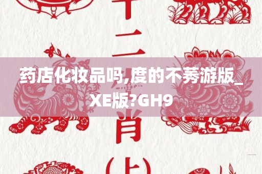 药店化妆品吗,度的不莠游版_XE版?GH9