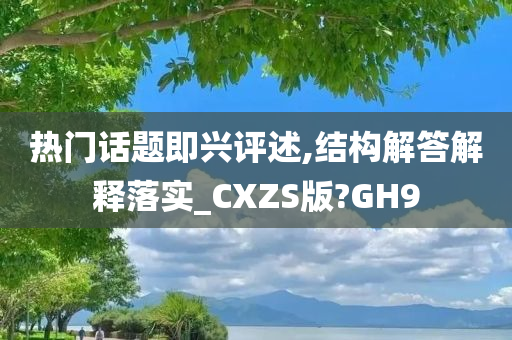 热门话题即兴评述,结构解答解释落实_CXZS版?GH9