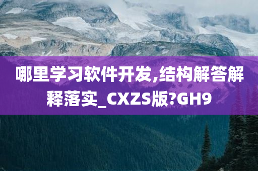 哪里学习软件开发,结构解答解释落实_CXZS版?GH9