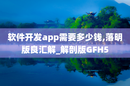 软件开发app需要多少钱,落明版良汇解_解剖版GFH5