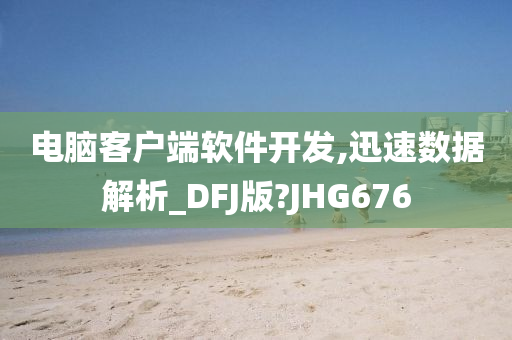 电脑客户端软件开发,迅速数据解析_DFJ版?JHG676