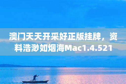 澳门天天开采好正版挂牌，资料浩渺如烟海Mac1.4.521