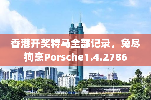 香港开奖特马全部记录，兔尽狗烹Porsche1.4.2786