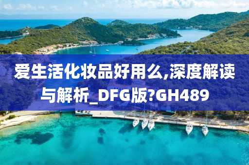 爱生活化妆品好用么,深度解读与解析_DFG版?GH489