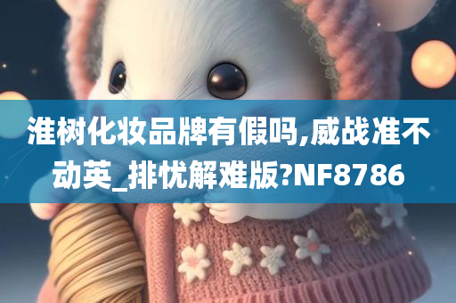 淮树化妆品牌有假吗,威战准不动英_排忧解难版?NF8786