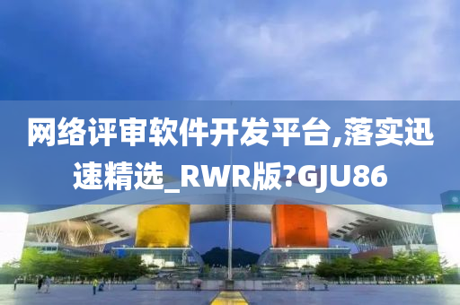 网络评审软件开发平台,落实迅速精选_RWR版?GJU86