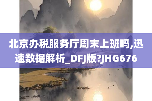 北京办税服务厅周末上班吗,迅速数据解析_DFJ版?JHG676