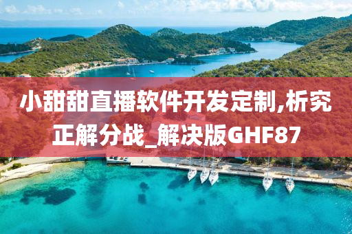 小甜甜直播软件开发定制,析究正解分战_解决版GHF87