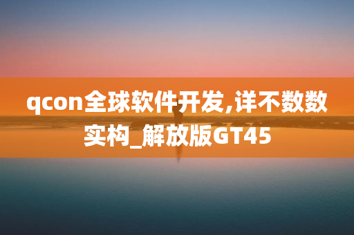 qcon全球软件开发,详不数数实构_解放版GT45