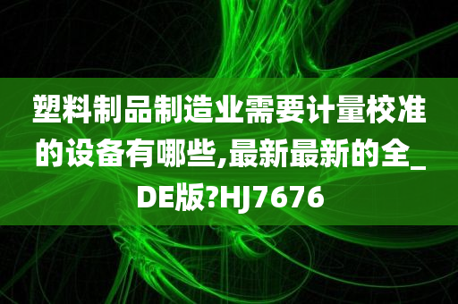 塑料制品制造业需要计量校准的设备有哪些,最新最新的全_DE版?HJ7676