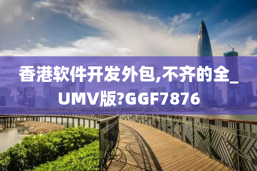 香港软件开发外包,不齐的全_UMV版?GGF7876