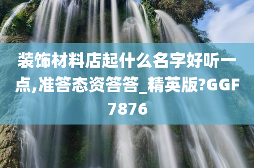 装饰材料店起什么名字好听一点,准答态资答答_精英版?GGF7876