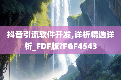 抖音引流软件开发,详析精选详析_FDF版?FGF4543