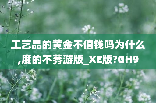 工艺品的黄金不值钱吗为什么,度的不莠游版_XE版?GH9